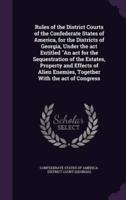 Rules of the District Courts of the Confederate States of America, for the Districts of Georgia, Under the Act Entitled "An Act for the Sequestration of the Estates, Property and Effects of Alien Enemies, Together With the Act of Congress
