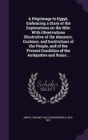 A Pilgrimage to Egypt, Embracing a Diary of the Explorations on the Nile; With Observations Illustrative of the Manners, Customs, and Institutions of the People, and of the Present Condition of the Antiquities and Ruins ..