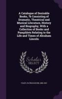 A Catalogue of Desirable Books, ?B Consisting of Dramatic, Theatrical and Musical Literature, History and Biography, With a Collection of Books and Pamphlets Relating to the Life and Times of Abraham Lincoln