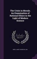 The Crisis in Morals. An Examination of Rational Ethics in the Light of Modern Science