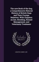 The New Book of the Dog; a Comprehensive Natural History of British Dogs and Their Foreign Relatives, With Chapters on Law, Breeding, Kennel Management, and Veterinary Treatment