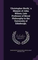'Christopher North, ' a Memoir of John Wilson, Late Professor of Moral Philosophy in the University of Edinburgh;