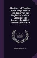 The Story of Textiles; a Bird's-Eye View of the History of the Beginning and the Growth of the Industry by Which Mankind Is Clothed