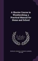 A Shorter Course in Woodworking; a Practical Manual for Home and School