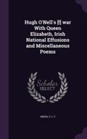 Hugh O'Nell's [!] War With Queen Elizabeth, Irish National Effusions and Miscellaneous Poems