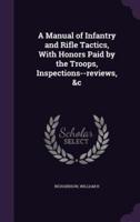 A Manual of Infantry and Rifle Tactics, With Honors Paid by the Troops, Inspections--Reviews, &C