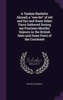 A Yankee Bachelor Abroad; a "Wee Bit" of Wit and Fun and Some Sober Facts Gathered During My Fourteen Months' Sojourn in the British Isles and Some Parts of the Continent