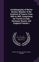 Autobiography of Hector Berlioz, Member of the Institute of France, From 1803 to 1865. Comprising His Travels in Italy, Germany, Russia, and England Volume 1