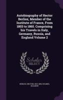 Autobiography of Hector Berlioz, Member of the Institute of France, From 1803 to 1865. Comprising His Travels in Italy, Germany, Russia, and England Volume 2