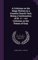 A Criticism on the Elegy Written in a Country Church Yard, Being a Continuation of Dr. J----N's Criticism on the Poems of Gray