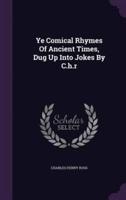 Ye Comical Rhymes Of Ancient Times, Dug Up Into Jokes By C.h.r
