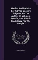 Wealth And Politics For All The Queen's Subjects, By The Author Of 'Religion, Morals, And Health Made Easy For The People'