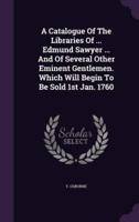 A Catalogue Of The Libraries Of ... Edmund Sawyer ... And Of Several Other Eminent Gentlemen. Which Will Begin To Be Sold 1st Jan. 1760