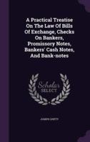 A Practical Treatise On The Law Of Bills Of Exchange, Checks On Bankers, Promissory Notes, Bankers' Cash Notes, And Bank-Notes