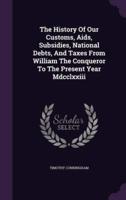 The History Of Our Customs, Aids, Subsidies, National Debts, And Taxes From William The Conqueror To The Present Year Mdcclxxiii