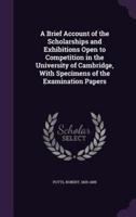 A Brief Account of the Scholarships and Exhibitions Open to Competition in the University of Cambridge, With Specimens of the Examination Papers