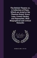 The British Theatre; or, A Collection of Plays, Which Are Acted at the Theatres Royal, Drury Lane, Covent Garden, and Haymarket. With Biographical and Critical Remarks