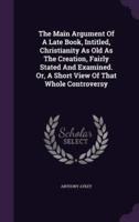 The Main Argument Of A Late Book, Intitled, Christianity As Old As The Creation, Fairly Stated And Examined. Or, A Short View Of That Whole Controversy