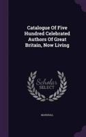 Catalogue Of Five Hundred Celebrated Authors Of Great Britain, Now Living