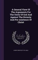 A General View Of The Arguments For The Unity Of God And Against The Divinity And Pre-Existence Of Christ