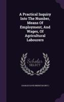 A Practical Inquiry Into The Number, Means Of Employment, And Wages, Of Agricultural Labourers