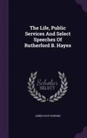 The Life, Public Services And Select Speeches Of Rutherford B. Hayes