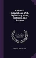 Chemical Calculations, With Explanatory Notes, Problems, and Answers