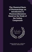 The Chemical Basis of Pharmacology; an Introduction to Pharmacodynamics Based on the Study of the Carbon Compounds
