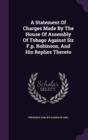 A Statement Of Charges Made By The House Of Assembly Of Tobago Against Sir F.p. Robinson, And His Replies Thereto