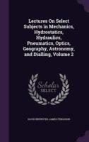 Lectures On Select Subjects in Mechanics, Hydrostatics, Hydraulics, Pneumatics, Optics, Geography, Astronomy, and Dialling, Volume 2