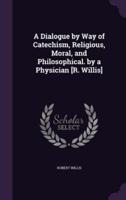 A Dialogue by Way of Catechism, Religious, Moral, and Philosophical. By a Physician [R. Willis]
