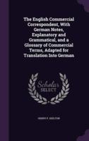 The English Commercial Correspondent, With German Notes, Explanatory and Grammatical, and a Glossary of Commercial Terms, Adapted for Translation Into German