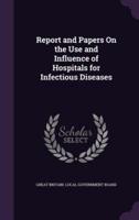 Report and Papers On the Use and Influence of Hospitals for Infectious Diseases