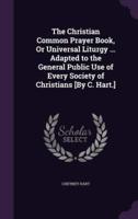 The Christian Common Prayer Book, Or Universal Liturgy ... Adapted to the General Public Use of Every Society of Christians [By C. Hart.]