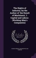 The Rights of Industry, by the Author of 'The Result of Machinery', I. Capital and Labour. (Working-Man's Companion)