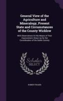 General View of the Agriculture and Mineralogy, Present State and Circumstances of the County Wicklow