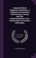 Common School Examiner and Review, a Collection of Questions Used by State, County and City Superintendents in the Examination of Teachers and Pupils;