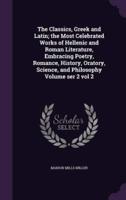 The Classics, Greek and Latin; the Most Celebrated Works of Hellenic and Roman Literature, Embracing Poetry, Romance, History, Oratory, Science, and Philosophy Volume Ser 2 Vol 2