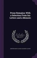 Prose Remains; With a Selection From His Letters and a Memoir;