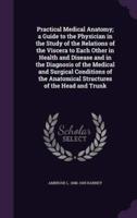 Practical Medical Anatomy; a Guide to the Physician in the Study of the Relations of the Viscera to Each Other in Health and Disease and in the Diagnosis of the Medical and Surgical Conditions of the Anatomical Structures of the Head and Trunk