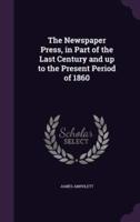 The Newspaper Press, in Part of the Last Century and Up to the Present Period of 1860