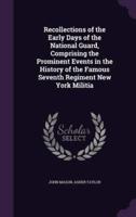 Recollections of the Early Days of the National Guard, Comprising the Prominent Events in the History of the Famous Seventh Regiment New York Militia
