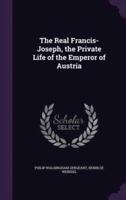 The Real Francis-Joseph, the Private Life of the Emperor of Austria