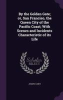 By the Golden Gate; or, San Franciso, the Queen City of the Pacific Coast; With Scenes and Incidents Characteristic of Its Life