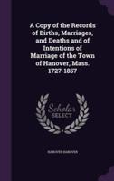 A Copy of the Records of Births, Marriages, and Deaths and of Intentions of Marriage of the Town of Hanover, Mass. 1727-1857