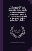 Catalogue of Works Dealing With the Study of Western Palæography in the Libraries of the University of London at Its Central Buildings and at University College and at King's College
