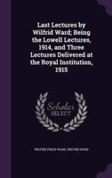 Last Lectures by Wilfrid Ward; Being the Lowell Lectures, 1914, and Three Lectures Delivered at the Royal Institution, 1915