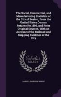The Social, Commercial, and Manufacturing Statistics of the City of Boston, From the United States Census Returns for 1880, and From Original Sources, With an Account of the Railroad and Shipping Facilities of the City