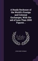 A Ready Reckoner of the World's Foreign and Colonial Exchanges, With the Aid of Less Than 2000 Figures ..