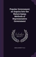 Popular Government; an Inquiry Into the Nature & Methods of Representative Government